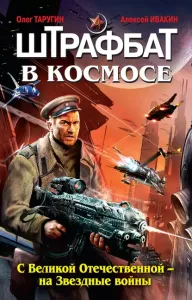 Штрафбат в космосе 1. С Великой Отечественной – на Звездные войны - Олег Таругин, Алексей Ивакин