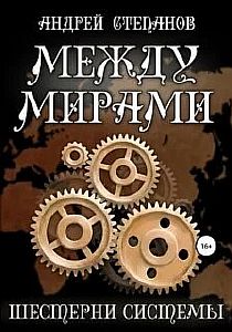 Между мирами 6. Шестерни системы - Андрей Степанов