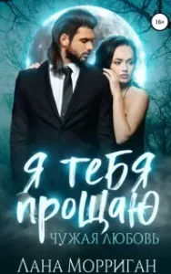 Любовь на века 10. Я тебя прощаю. Чужая любовь - Лана Морриган