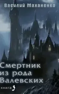 Смертник из рода Валевских. Книга 3 - Василий Маханенко
