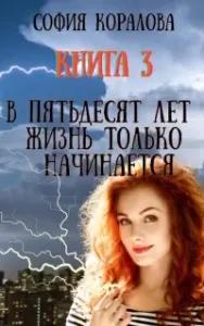 В пятьдесят лет жизнь только начинается. Книга 3 - София Коралова