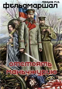 Фельдмаршал. Отстоять Маньчжурию! - Михаил Ланцов