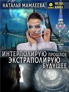 Интерполирую прошлое. Экстраполирую будущее - Наталья Мамлеева